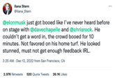 Ilana Stern @llana_Stern @elonmusk just got booed like I've never heard before on stage with @davechapelle and @chrisrock. He couldn't get a word in, the crowd booed for 10 minutes. Not favored on his home turf. He looked stunned, must not get enough feedback IRL. 2:25 AM . Dec 12, 2022 from San Francisco, CA 2,978 Retweets 520 Quote Tweets 26.1K Likes