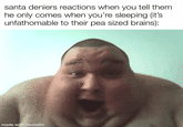 santa deniers reactions when you tell them he only comes when you're sleeping (it's unfathomable to their pea sized brains): made with mematic