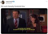 maya kosoff @mekosoff 30 rock literally foretold this 25 SUPER-HOT MOMS, 50 EIGHTH GRADE BOYS, NO RULES. ...