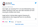 Elon Musk @elonmusk. Follow Replying to @elonmusk Last night, car carrying lil X in LA was followed by crazy stalker (thinking it was me), who later blocked car from moving & climbed onto hood. Legal action is being taken against Sweeney & organizations who supported harm to my family. 4:48 PM - Dec 14, 2022 277.6K Reply Copy link Read 23.6K replies