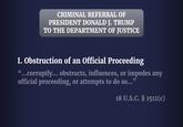 CRIMINAL REFERRAL OF PRESIDENT DONALD J. TRUMP TO THE DEPARTMENT OF JUSTICE I. Obstruction of an Official Proceeding "...corruptly... obstructs, influences, or impedes any official proceeding, or attempts to do so...” 18 U.S.C. § 1512(c)