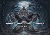 When the horny takes over
