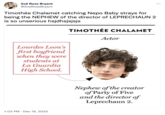 Zoë Rose Bryant @ZoeRoseBryant Timothée Chalamet catching Nepo Baby strays for being the NEPHEW of the director of LEPRECHAUN 2 is so unserious hsjdhsjsjsjs Lourdes Leon's first boyfriend when they were students at La Guardia High School. 1:03 PM Dec 19, 2022 TIMOTHÉE CHALAMET Actor Nephew of the creator of Party of Five and the director of Leprechaun 2.