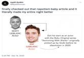 wyatt dunkin @WyattDuncan finally checked out that nepotism baby article and it literally made my entire night better MATT LEBLANC Actor 5:24 PM Dec 19, 2022 PAT LEBLANC Actor Got his start as an actor with the Roku Original series "Swimming With Sharks"-originally picked up by Quibi before its dissolution in 2020. :