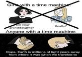 Earth moves through our solar system at 30 kilometers per second, our solar system moves through the galaxy at 220 km/s, etc | /r/dankmemes Gin with a time machine. am your granddaughter Really? Anyone with a time machine: Oops, Earth is millions of light years away from where it was when we traveled to