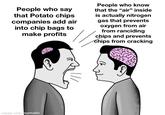 People who say that Potato chips companies add air into chip bags to make profits made with mematic People who know that the "air" inside is actually nitrogen gas that prevents oxygen from air from ranciding chips and prevents chips from cracking