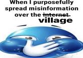 When I purposefully spread misinformation over the internet. village