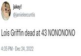 Lois Griffin dead at 43 NONONONO jakey! @jamieleecuntis Lois Griffin dead at 43 NONONONO 4:35 PM Dec 24, 2022