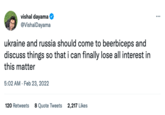 vishal dayama @Vishal Dayama ukraine and russia should come to beerbiceps and discuss things so that i can finally lose all interest in this matter 5:02 AM. Feb 23, 2022 120 Retweets 8 Quote Tweets 2,217 Likes ⠀