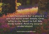 "I am homesick for a place I am not sure even exists. One where my heart is full. My body loved. And my soul is understood. lessonslearnedinlife.com
