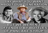 SAY WHAT YOU WANT ABOUT OUR GENERATION BUT WE WEREN'T OFFENDED BY BOTTLES OF PANCAKE SYRUP.