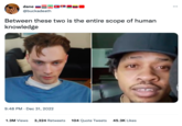 dane @buckadeath Between these two is the entire scope of human knowledge 9:48 PM Dec 31, 2022 1.3M Views 3,324 Retweets 104 Quote Tweets 45.3K Likes