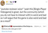 TRY Mat @MatttGFX *youtube reviewer voice* "yeah this [Single-Player Videogame] is great, but the community (which you do not have to interact with) is weird and bad so I will argue that the game is also weird and bad as a result" XSafranX representative of the Emiya co... @sylver_ar... • Jan 1 What are y'alls video game icks? Show this thread