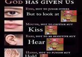GOD HAS GIVEN US EYES, NOT TO JUDGE OTHER But to look at MOUTH, NOT TO CRITIZE BUT Kiss EARS, NOT TO BE SENSITIVE BUT Hear HANDS, NOT TO PUNISH BUT Hold