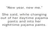 "New year, new me." She said, while changing out of her daytime pajamal pants and into her nighttime pajama pants.