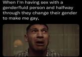 When I'm having sex with a genderfluid person and halfway through they change their gender to make me gay,