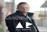 IF WHITENESS DIES OUT WHAT ELSE DO WE HAVE LEFT A ALT RIGHT