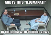 AND IS THIS "ILLUMANATI" IN THE ROOM WITH IS RIGHT NOW? imgflip.com