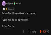 01 dafijiwatr +1.6h 2 Awards Jeffree Star: I have evidence of a conspiracy. Public: May we see the evidence? Jeffree Star: No. : Reply 8.2k