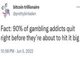 bitcoin trillionaire @prettybinladen Fact: 90% of gambling addicts quit right before they're about to hit it big 10:58 PM Jun 5, 2022