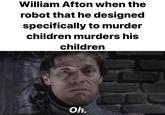 William Afton when the robot that he designed specifically to murder children murders his children Oh.