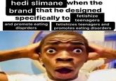 hedi slimane when the brand that he designed specifically to fetishize teenagers fetishizes teenagers and and promote eating disprders promotes eating disorders