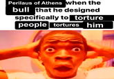 Perilaus of Athens when the bull that he designed specifically to torture people tortures him