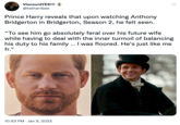 ViscountYES!!! @kathanibee Prince Harry reveals that upon watching Anthony Bridgerton in Bridgerton, Season 2, he felt seen. ... "To see him go absolutely feral over his future wife while having to deal with the inner turmoil of balancing his duty to his family... I was floored. He's just like me fr." 10:53 PM. Jan 5, 2023