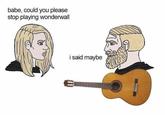 babe, could you please stop playing wonderwall i said maybe