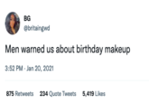 BG @britaingwd Men warned us about birthday makeup 3:52 PM. Jan 20, 2021 875 Retweets 234 Quote Tweets 5,419 Likes