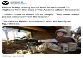 KNEECAP @KNEECAPCEOL Prince Harry talking about how he murdered 25 Afghans from the seat of his Apache attack helicopter. "I didn't think of those 25 as people. They were chess pieces removed from the board." The face of British colonialism with his family as figureheads. 10:50 AM Jan 6, 2023