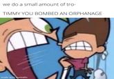 we do a small amount of tro- TIMMY YOU BOMBED AN ORPHANAGE made with mematic