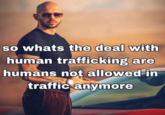 so whats the deal with human trafficking are humans not allowed in traffic anymore