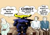 He thinks he is christian CHRIST my heart is yours You aren't a true follower like us