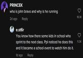 PRINCEK who is john bravo and why is he running 2d ago Reply e.st6r You know how there some kids in school who sprint to the next class. Ppl noticed he does this and it became a school event to watch him do it. 1d ago Reply 18.3K 11.3K