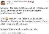 league of shadows democrat @ctc_fan My prof: Joe Biden got elected as President in 2020 and had one of the best midterm performance in 2022. : Me: Joseph "Joe" Biden, Jr. aka Dark Brandon, literally stole the election and it's so cool I was one of the mule. My prof (decades in academia): idk 1:04 PM Jan 11, 2023 12.2K Views