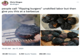 Chris Dingus @cdingus people call "flipping burgers" unskilled labor but then give you this at a barbecue www 10:53 AM. Jan 17, 2021 *** 30.8K Retweets 2,194 Quote Tweets 262.8K Likes :