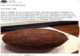 hunter @hunter_hhhh me: im nonbinary society: ok the image of a coconut that randomly got added to tf2's code and made the game completely unable to execute if it was deleted so it was added to the game as an unused model of a coffee bean and was only recently discovered after a 100gb data leak: 3:04 AM Jan 13, 2023 5,069 Views