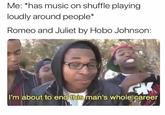 Me: *has music on shuffle playing loudly around people* Romeo and Juliet by Hobo Johnson: CK I'm about to end this man's whole career
