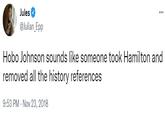 Jules @Julian_Epp Hobo Johnson sounds like someone took Hamilton and removed all the history references 9:53 PM - Nov 23, 2018
