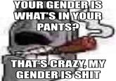 YOUR GENDER IS WHAT'S IN YOUR PANTS? THAT'S CRAZY, MY GENDER IS S---