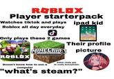 ROBLOX Player starterpack Watches tiktok and plays ipad kid Roblox all day everyday J Only plays these 2 games ROBLOX Their profile 12 MINECRAFT picture EDITION Either really gay Or really homophobic Doesn't know how to use a computer "what's steam?" iota