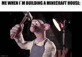 ME WHEN I'M BUILDING A MINECRAFT HOUSE: imgflip.com
