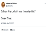 release the kirukan @oothikicha Salman Khan, what's your favourite drink? Screw Driver. 4:58 AM Mar 30, 2015 . 742 Retweets 376 Likes