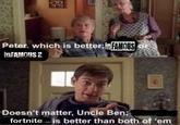 Peter, which is better inFAMOUS or inFAMOUS 2 Doesn't matter, Uncle Ben; fortnite is better than both of 'em