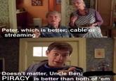 Peter, which is better; cable or streaming Doesn't matter, Uncle Ben; PIRACY is better than both of 'em