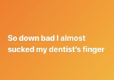 Down Bad Meme So down bad I almost @inlovewithmythera sucked my dentist's finger