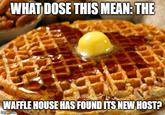 WHAT DOSE THIS MEAN: THE WAFFLE HOUSE HAS FOUND ITS NEW HOST? imgflip.com