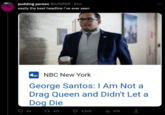 PR pudding person @JUNIPER 51m easily the best headline i've ever seen 4 NBC New York George Santos: I Am Not a Drag Queen and Didn't Let a Dog Die 53 413 4,505 ₁67K (→ :