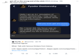 got off on the wrong end of the stick @Still_thnking. 19h My heart is broken Aa O Fyodor Dostoevsky Hello I am an A.I. simulation of Fyodor Dostoevsky. I may not be historically accurate, please verify factual information 6:00 PM No, I never did. My focus was on my writing and philosophy and I dedicated my life to those pursuits. 6:00 PM 1 23 Did you ever get any p---- 6:00 PM Ivy Xu @ivyxvine. Jan 16 Historical Figures What: Talk with famous thinkers from history. Link: [apps.apple.com/us/app/histori...](apps.apple.com/us/app/histo... Show this thread + 81 4,288 را : ↑